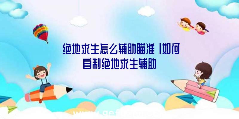 「绝地求生怎么辅助瞄准」|如何自制绝地求生辅助